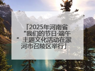 2025年河南省“我们的节日·端午”主题文化活动在漯河市召陵区举行