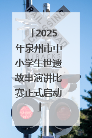 2025年泉州市中小学生世遗故事演讲比赛正式启动