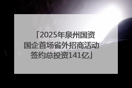 2025年泉州国资国企首场省外招商活动签约总投资141亿