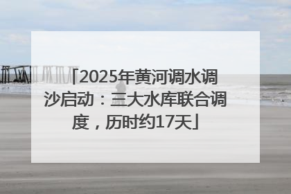 2025年黄河调水调沙启动：三大水库联合调度，历时约17天