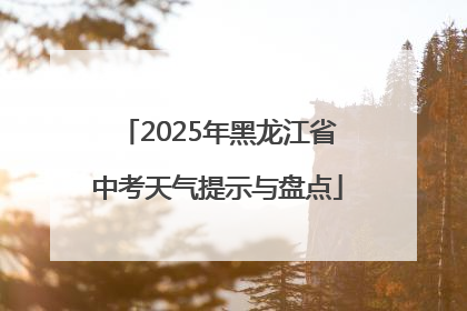 2025年黑龙江省中考天气提示与盘点