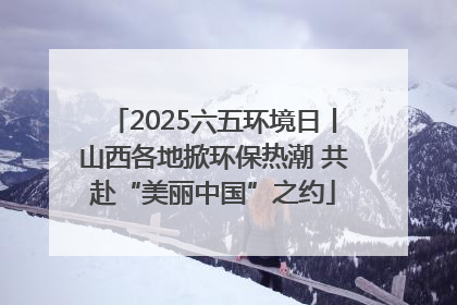2025六五环境日丨山西各地掀环保热潮 共赴“美丽中国”之约
