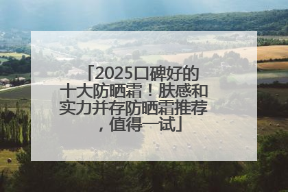 2025口碑好的十大防晒霜！肤感和实力并存防晒霜推荐，值得一试