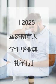 2025届济南市大学生毕业典礼举行