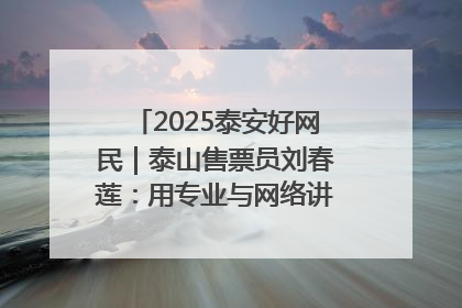 2025泰安好网民｜泰山售票员刘春莲：用专业与网络讲好泰山故事