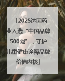 2025达因药业入选“中国品牌500强”，守护儿童健康诠释品牌价值内核