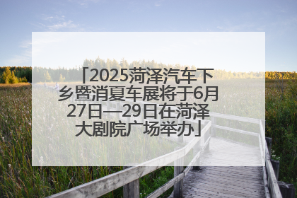 2025菏泽汽车下乡暨消夏车展将于6月27日—29日在菏泽大剧院广场举办