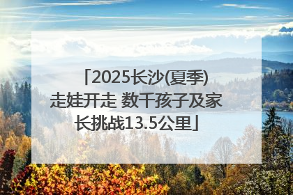 2025长沙(夏季)走娃开走 数千孩子及家长挑战13.5公里