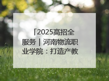 2025高招全服务｜河南物流职业学院：打造产教融合新高地 推动高质量快速发展