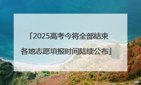 2025高考今将全部结束 各地志愿填报时间陆续公布