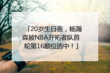 20岁生日夜，杨瀚森被NBA开拓者队首轮第16顺位选中！