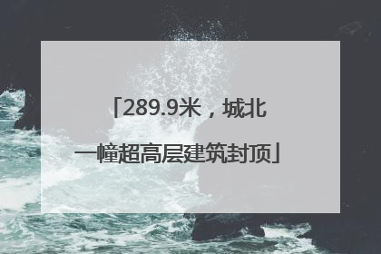 289.9米，城北一幢超高层建筑封顶