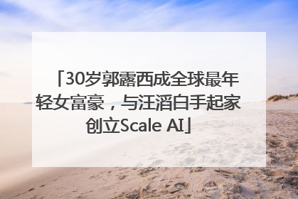 30岁郭露西成全球最年轻女富豪，与汪滔白手起家创立Scale AI