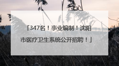 347名！事业编制！沈阳市医疗卫生系统公开招聘！