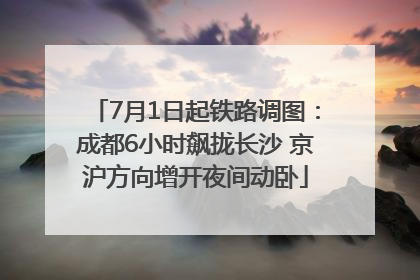 7月1日起铁路调图：成都6小时飙拢长沙 京沪方向增开夜间动卧
