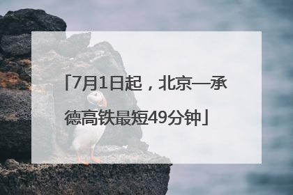 7月1日起，北京—承德高铁最短49分钟