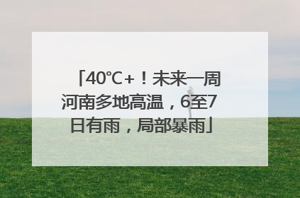 40℃+！未来一周河南多地高温，6至7日有雨，局部暴雨