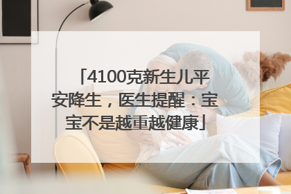 4100克新生儿平安降生，医生提醒：宝宝不是越重越健康