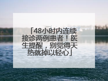 48小时内连续接诊两例患者！医生提醒，别觉得天热就掉以轻心