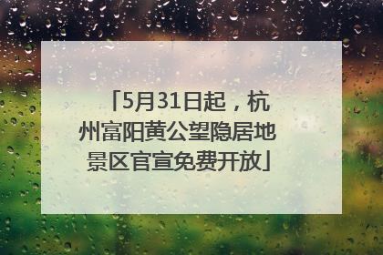 5月31日起，杭州富阳黄公望隐居地景区官宣免费开放