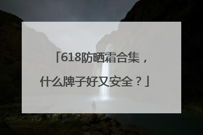 618防晒霜合集，什么牌子好又安全？