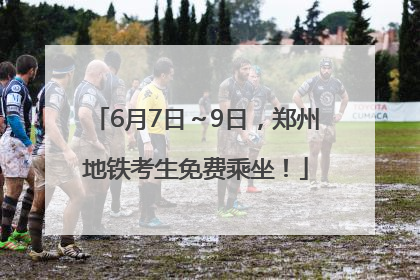 6月7日～9日，郑州地铁考生免费乘坐！