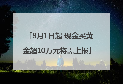 8月1日起 现金买黄金超10万元将需上报