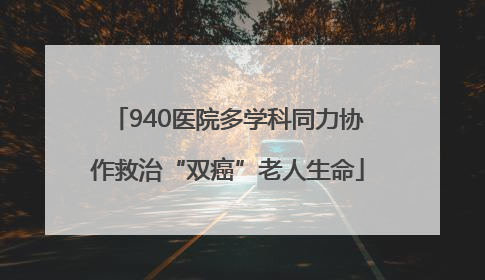 940医院多学科同力协作救治“双癌”老人生命