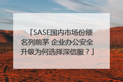 SASE国内市场份额名列前茅 企业办公安全升级为何选择深信服？